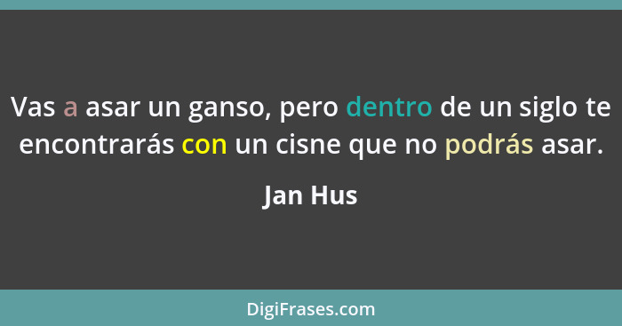 Vas a asar un ganso, pero dentro de un siglo te encontrarás con un cisne que no podrás asar.... - Jan Hus