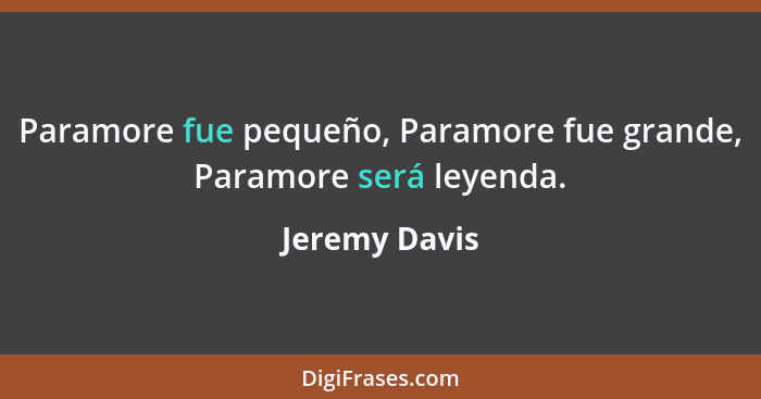 Paramore fue pequeño, Paramore fue grande, Paramore será leyenda.... - Jeremy Davis