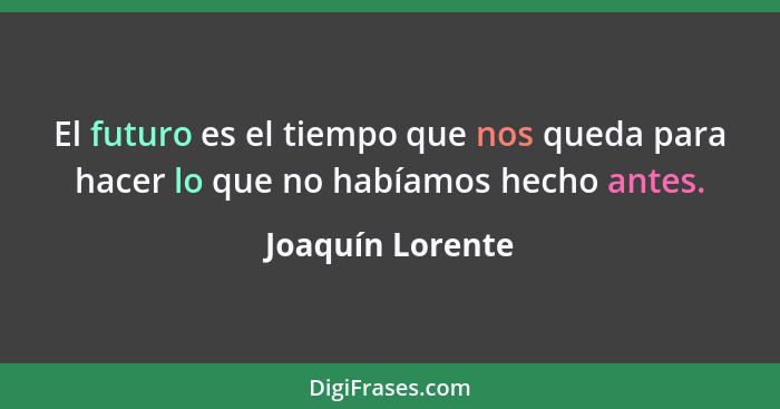 El futuro es el tiempo que nos queda para hacer lo que no habíamos hecho antes.... - Joaquín Lorente