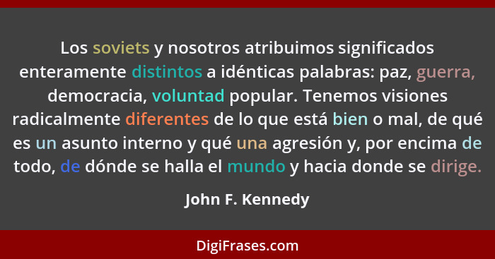 Los soviets y nosotros atribuimos significados enteramente distintos a idénticas palabras: paz, guerra, democracia, voluntad popular... - John F. Kennedy