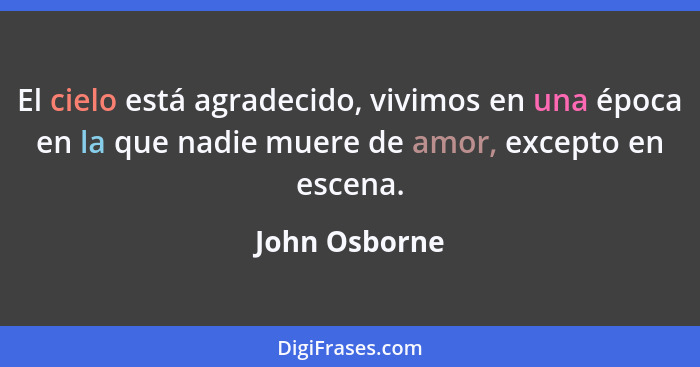 El cielo está agradecido, vivimos en una época en la que nadie muere de amor, excepto en escena.... - John Osborne