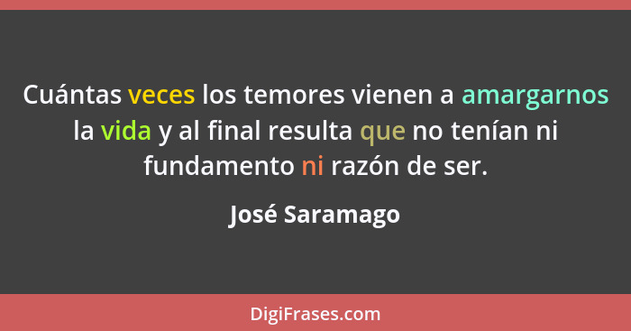 Cuántas veces los temores vienen a amargarnos la vida y al final resulta que no tenían ni fundamento ni razón de ser.... - José Saramago