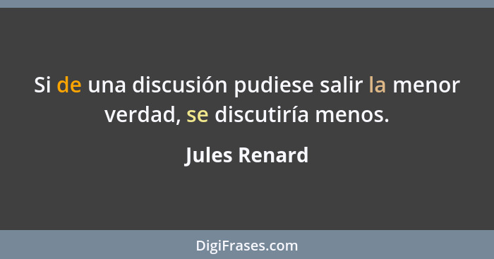 Si de una discusión pudiese salir la menor verdad, se discutiría menos.... - Jules Renard