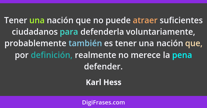 Tener una nación que no puede atraer suficientes ciudadanos para defenderla voluntariamente, probablemente también es tener una nación que... - Karl Hess