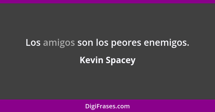 Los amigos son los peores enemigos.... - Kevin Spacey