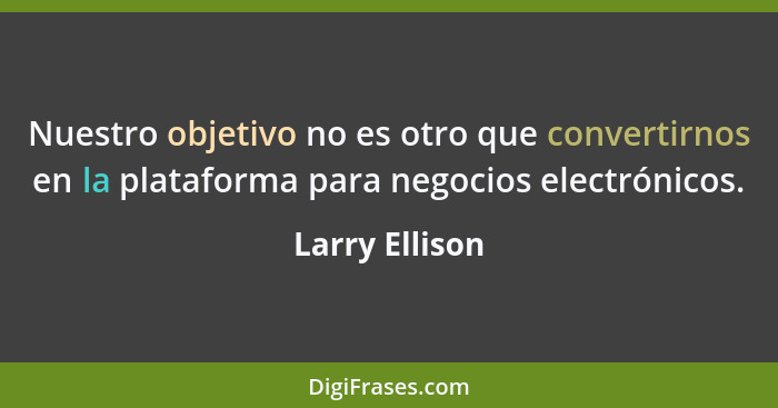 Nuestro objetivo no es otro que convertirnos en la plataforma para negocios electrónicos.... - Larry Ellison