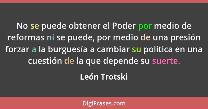 No se puede obtener el Poder por medio de reformas ni se puede, por medio de una presión forzar a la burguesía a cambiar su política en... - León Trotski