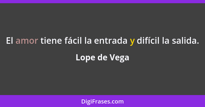 El amor tiene fácil la entrada y difícil la salida.... - Lope de Vega