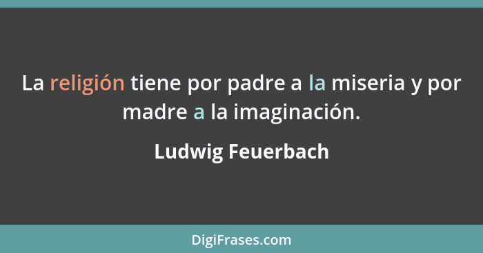 La religión tiene por padre a la miseria y por madre a la imaginación.... - Ludwig Feuerbach