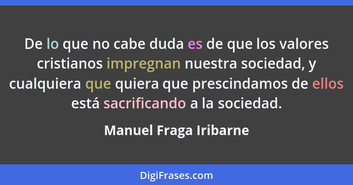 De lo que no cabe duda es de que los valores cristianos impregnan nuestra sociedad, y cualquiera que quiera que prescindamos d... - Manuel Fraga Iribarne