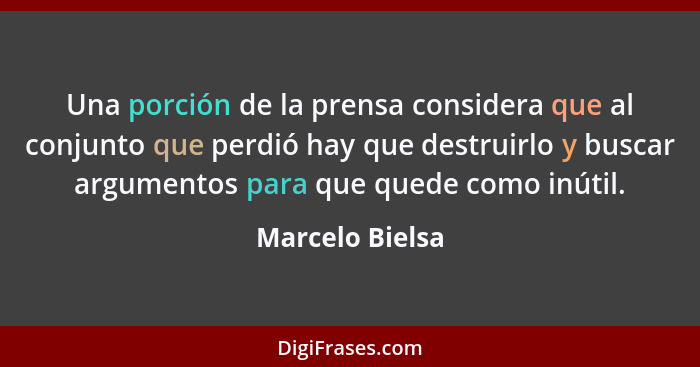 Una porción de la prensa considera que al conjunto que perdió hay que destruirlo y buscar argumentos para que quede como inútil.... - Marcelo Bielsa