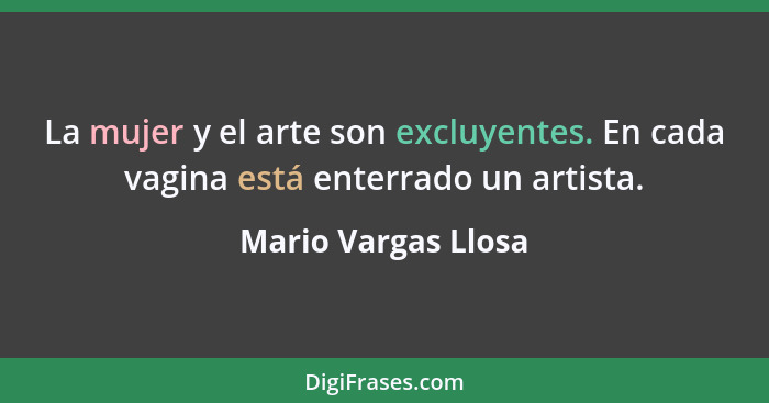 La mujer y el arte son excluyentes. En cada vagina está enterrado un artista.... - Mario Vargas Llosa
