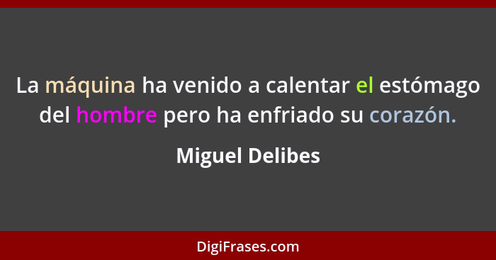 La máquina ha venido a calentar el estómago del hombre pero ha enfriado su corazón.... - Miguel Delibes