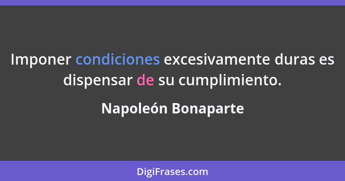 Imponer condiciones excesivamente duras es dispensar de su cumplimiento.... - Napoleón Bonaparte