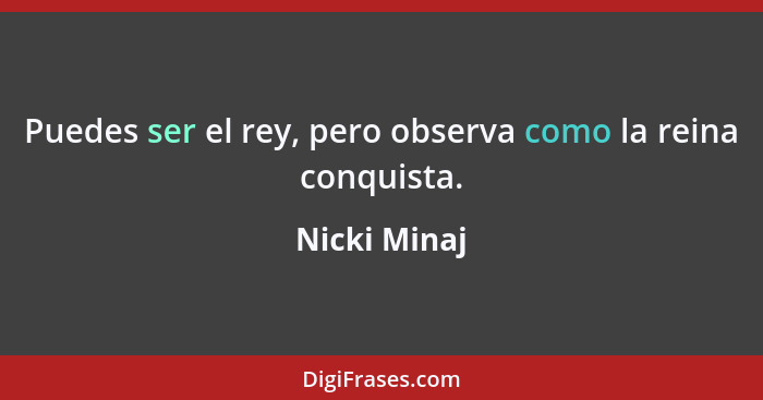 Puedes ser el rey, pero observa como la reina conquista.... - Nicki Minaj