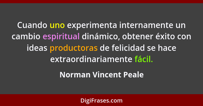 Cuando uno experimenta internamente un cambio espiritual dinámico, obtener éxito con ideas productoras de felicidad se hace ext... - Norman Vincent Peale