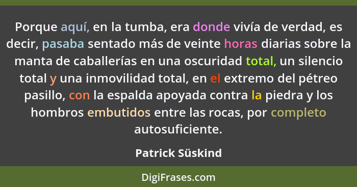 Porque aquí, en la tumba, era donde vivía de verdad, es decir, pasaba sentado más de veinte horas diarias sobre la manta de caballer... - Patrick Süskind