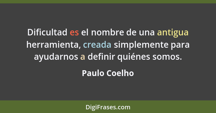 Dificultad es el nombre de una antigua herramienta, creada simplemente para ayudarnos a definir quiénes somos.... - Paulo Coelho