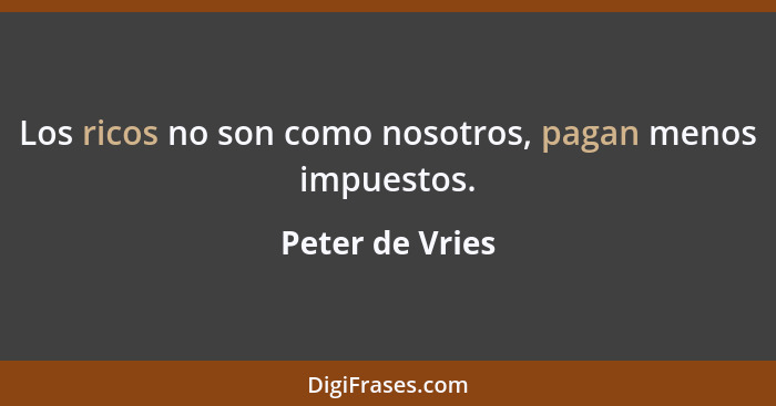 Los ricos no son como nosotros, pagan menos impuestos.... - Peter de Vries