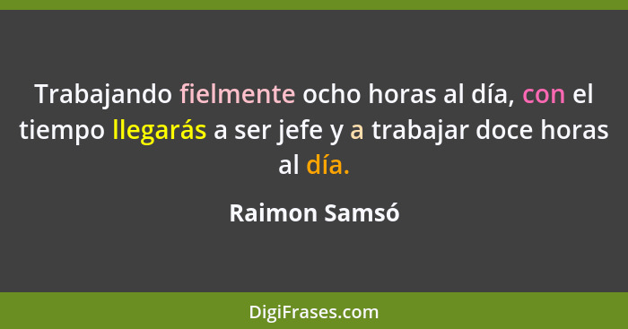 Trabajando fielmente ocho horas al día, con el tiempo llegarás a ser jefe y a trabajar doce horas al día.... - Raimon Samsó