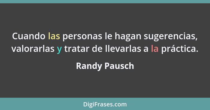 Cuando las personas le hagan sugerencias, valorarlas y tratar de llevarlas a la práctica.... - Randy Pausch