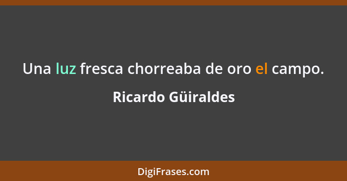 Una luz fresca chorreaba de oro el campo.... - Ricardo Güiraldes