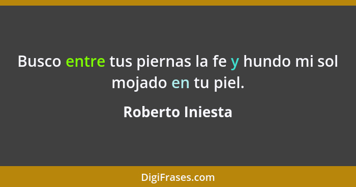 Busco entre tus piernas la fe y hundo mi sol mojado en tu piel.... - Roberto Iniesta