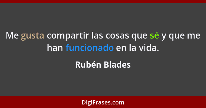 Me gusta compartir las cosas que sé y que me han funcionado en la vida.... - Rubén Blades