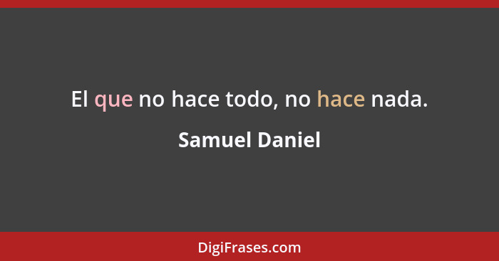 El que no hace todo, no hace nada.... - Samuel Daniel