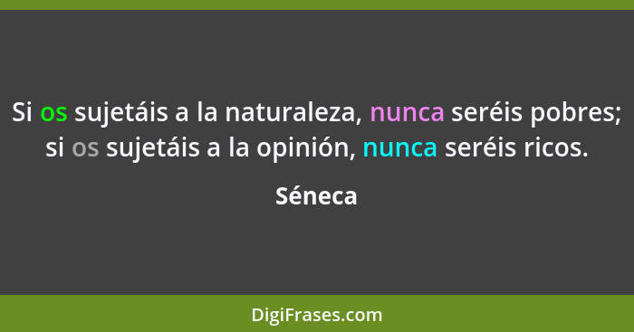 Si os sujetáis a la naturaleza, nunca seréis pobres; si os sujetáis a la opinión, nunca seréis ricos.... - Séneca