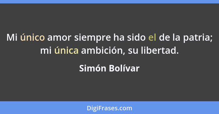 Mi único amor siempre ha sido el de la patria; mi única ambición, su libertad.... - Simón Bolívar