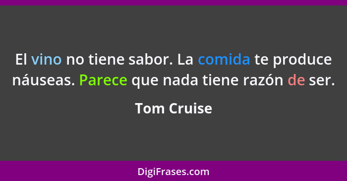 El vino no tiene sabor. La comida te produce náuseas. Parece que nada tiene razón de ser.... - Tom Cruise