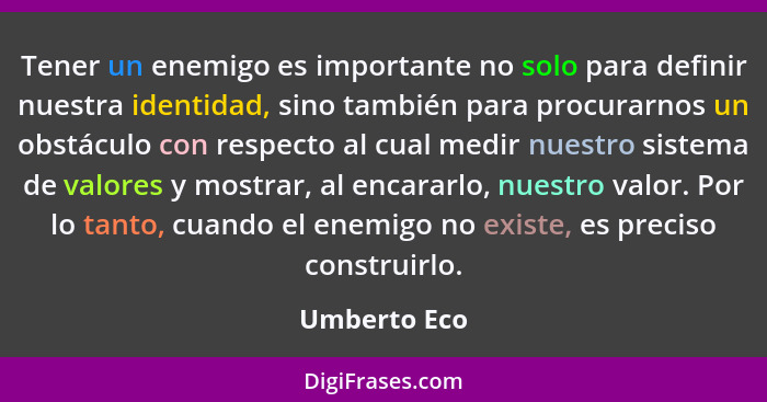 Tener un enemigo es importante no solo para definir nuestra identidad, sino también para procurarnos un obstáculo con respecto al cual m... - Umberto Eco