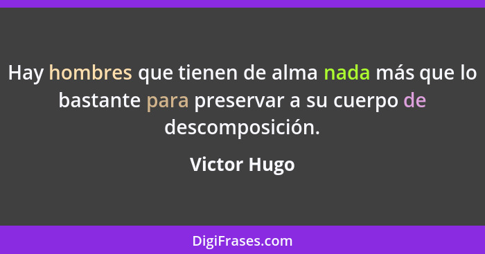 Hay hombres que tienen de alma nada más que lo bastante para preservar a su cuerpo de descomposición.... - Victor Hugo