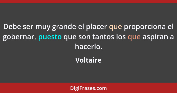 Debe ser muy grande el placer que proporciona el gobernar, puesto que son tantos los que aspiran a hacerlo.... - Voltaire