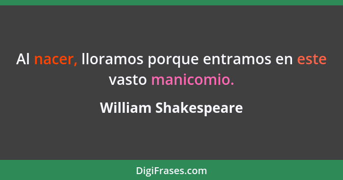 Al nacer, lloramos porque entramos en este vasto manicomio.... - William Shakespeare