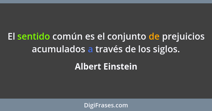 El sentido común es el conjunto de prejuicios acumulados a través de los siglos.... - Albert Einstein