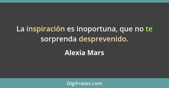 La inspiración es inoportuna, que no te sorprenda desprevenido.... - Alexia Mars