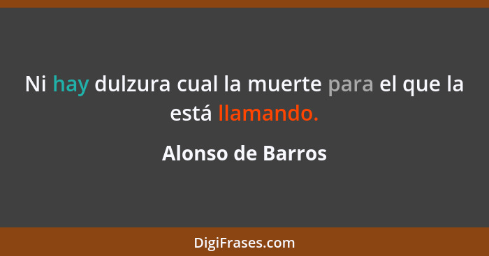 Ni hay dulzura cual la muerte para el que la está llamando.... - Alonso de Barros