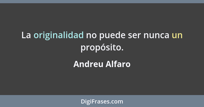 La originalidad no puede ser nunca un propósito.... - Andreu Alfaro