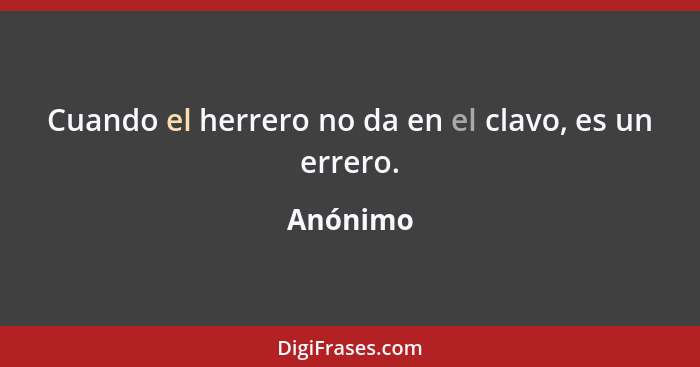 Cuando el herrero no da en el clavo, es un errero.... - Anónimo