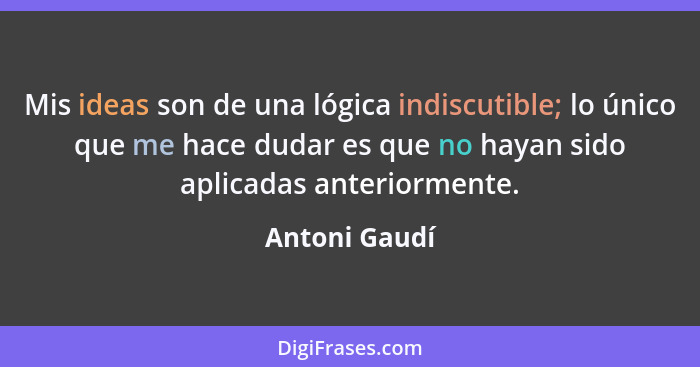 Mis ideas son de una lógica indiscutible; lo único que me hace dudar es que no hayan sido aplicadas anteriormente.... - Antoni Gaudí