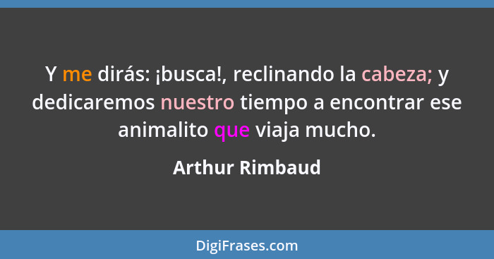 Y me dirás: ¡busca!, reclinando la cabeza; y dedicaremos nuestro tiempo a encontrar ese animalito que viaja mucho.... - Arthur Rimbaud