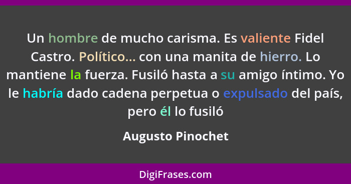 Un hombre de mucho carisma. Es valiente Fidel Castro. Político... con una manita de hierro. Lo mantiene la fuerza. Fusiló hasta a s... - Augusto Pinochet