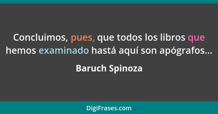 Concluimos, pues, que todos los libros que hemos examinado hastá aquí son apógrafos...... - Baruch Spinoza