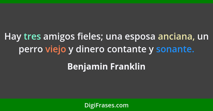 Hay tres amigos fieles; una esposa anciana, un perro viejo y dinero contante y sonante.... - Benjamin Franklin