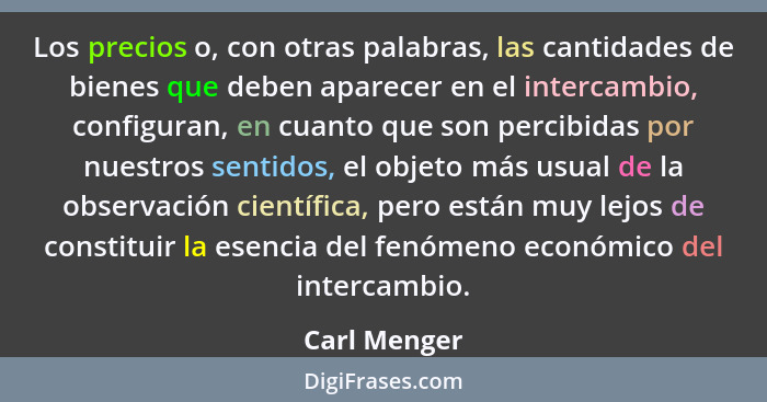 Los precios o, con otras palabras, las cantidades de bienes que deben aparecer en el intercambio, configuran, en cuanto que son percibid... - Carl Menger