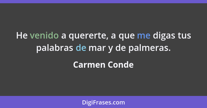 He venido a quererte, a que me digas tus palabras de mar y de palmeras.... - Carmen Conde