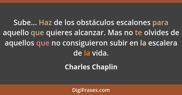 Sube... Haz de los obstáculos escalones para aquello que quieres alcanzar. Mas no te olvides de aquellos que no consiguieron subir e... - Charles Chaplin