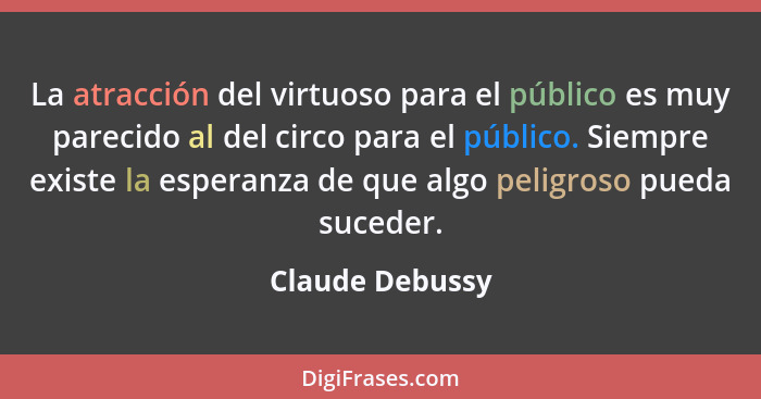 La atracción del virtuoso para el público es muy parecido al del circo para el público. Siempre existe la esperanza de que algo pelig... - Claude Debussy